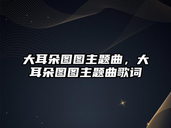 大耳朵圖圖主題曲，大耳朵圖圖主題曲歌詞
