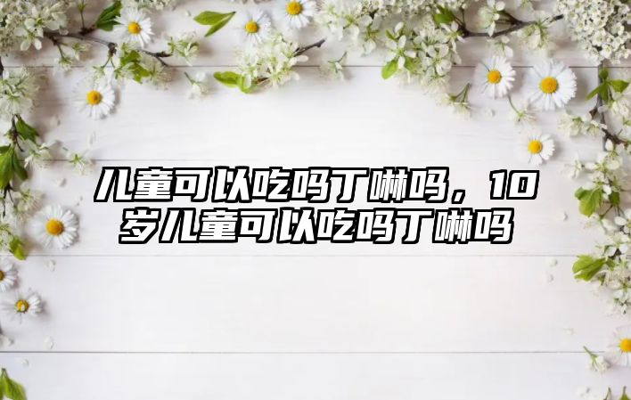 兒童可以吃嗎丁啉嗎，10歲兒童可以吃嗎丁啉嗎