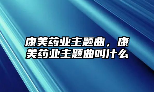 康美藥業(yè)主題曲，康美藥業(yè)主題曲叫什么