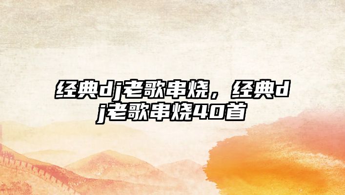 經(jīng)典dj老歌串燒，經(jīng)典dj老歌串燒40首