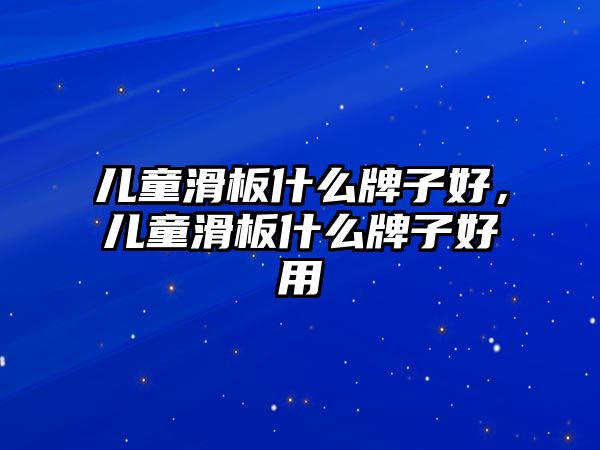 兒童滑板什么牌子好，兒童滑板什么牌子好用
