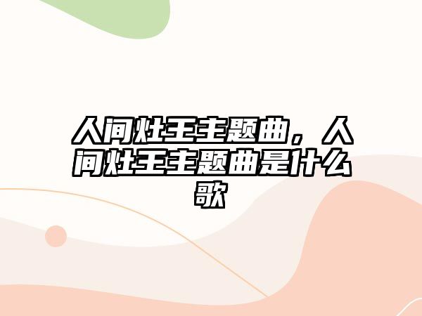 人間灶王主題曲，人間灶王主題曲是什么歌