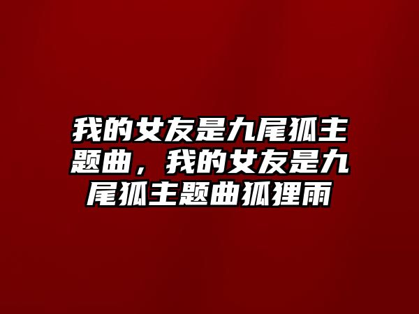 我的女友是九尾狐主題曲，我的女友是九尾狐主題曲狐貍雨