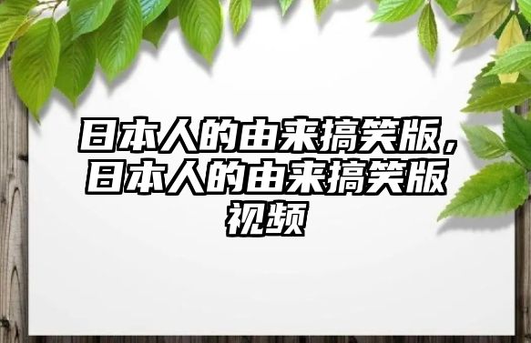 日本人的由來搞笑版，日本人的由來搞笑版視頻