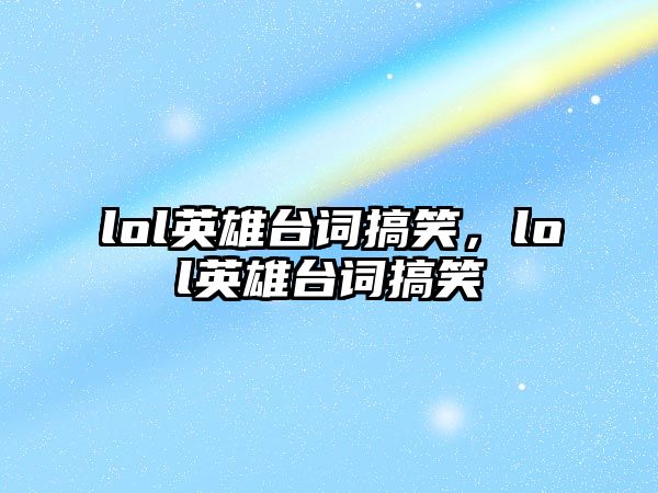 lol英雄臺詞搞笑，lol英雄臺詞搞笑