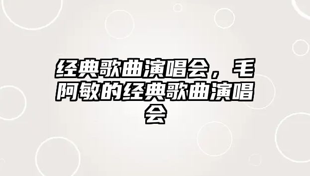 經(jīng)典歌曲演唱會，毛阿敏的經(jīng)典歌曲演唱會