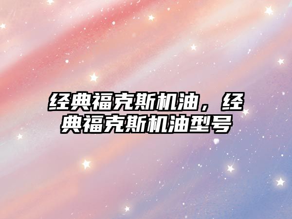 經(jīng)典福克斯機(jī)油，經(jīng)典?？怂箼C(jī)油型號(hào)