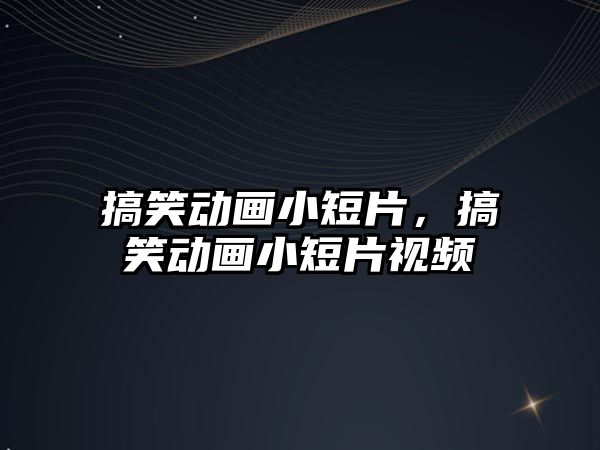 搞笑動畫小短片，搞笑動畫小短片視頻