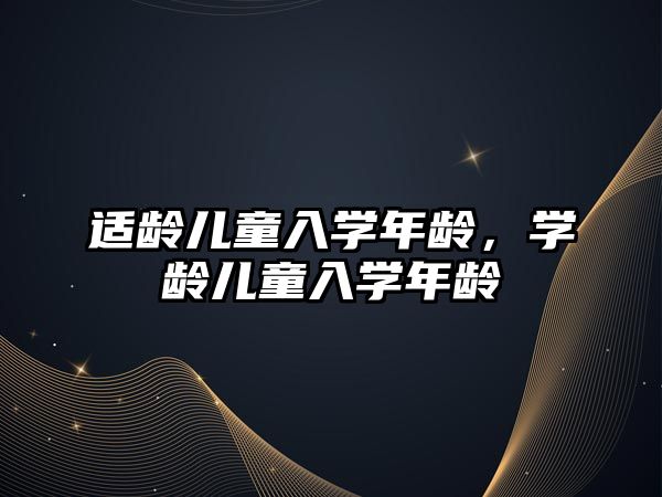 適齡兒童入學(xué)年齡，學(xué)齡兒童入學(xué)年齡