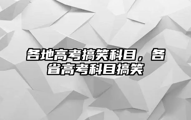 各地高考搞笑科目，各省高考科目搞笑
