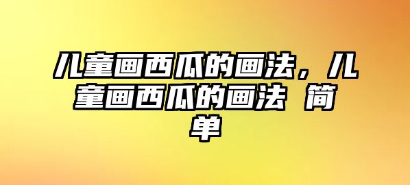兒童畫(huà)西瓜的畫(huà)法，兒童畫(huà)西瓜的畫(huà)法 簡(jiǎn)單