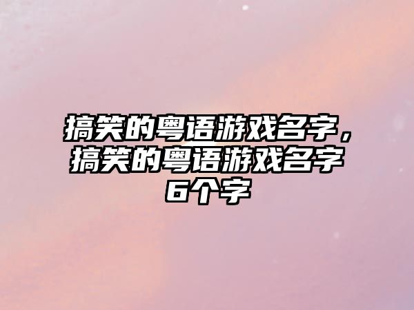 搞笑的粵語(yǔ)游戲名字，搞笑的粵語(yǔ)游戲名字6個(gè)字