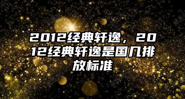 2012經典軒逸，2012經典軒逸是國幾排放標準