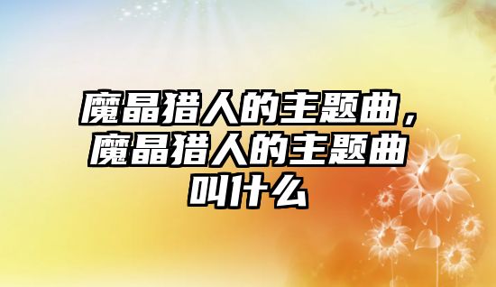 魔晶獵人的主題曲，魔晶獵人的主題曲叫什么