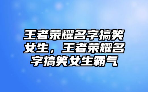 王者榮耀名字搞笑女生，王者榮耀名字搞笑女生霸氣