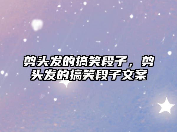 剪頭發(fā)的搞笑段子，剪頭發(fā)的搞笑段子文案