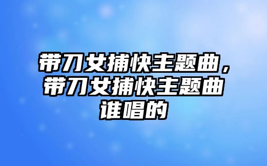帶刀女捕快主題曲，帶刀女捕快主題曲誰唱的