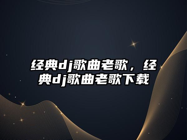 經(jīng)典dj歌曲老歌，經(jīng)典dj歌曲老歌下載