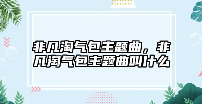 非凡淘氣包主題曲，非凡淘氣包主題曲叫什么