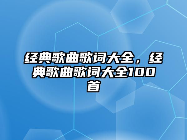 經(jīng)典歌曲歌詞大全，經(jīng)典歌曲歌詞大全100首