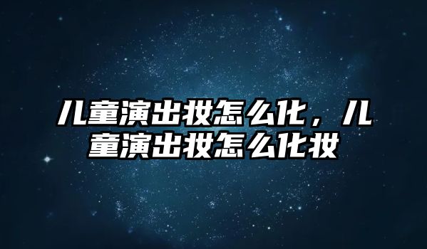 兒童演出妝怎么化，兒童演出妝怎么化妝