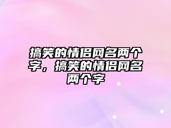 搞笑的情侶網(wǎng)名兩個(gè)字，搞笑的情侶網(wǎng)名兩個(gè)字
