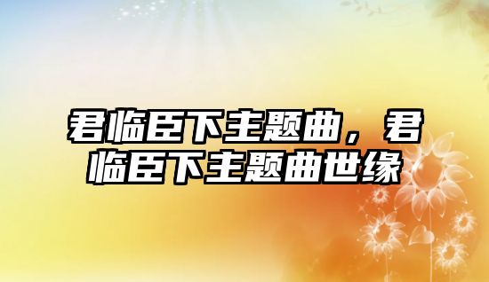君臨臣下主題曲，君臨臣下主題曲世緣