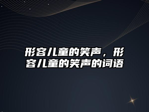 形容兒童的笑聲，形容兒童的笑聲的詞語(yǔ)