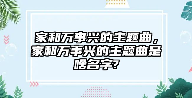家和萬(wàn)事興的主題曲，家和萬(wàn)事興的主題曲是啥名字?