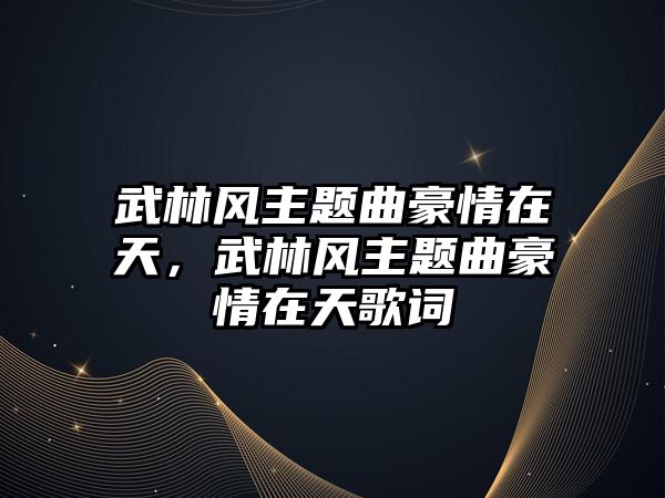 武林風主題曲豪情在天，武林風主題曲豪情在天歌詞