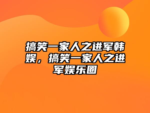 搞笑一家人之進(jìn)軍韓娛，搞笑一家人之進(jìn)軍娛樂(lè)圈