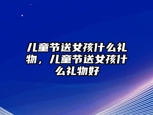 兒童節(jié)送女孩什么禮物，兒童節(jié)送女孩什么禮物好
