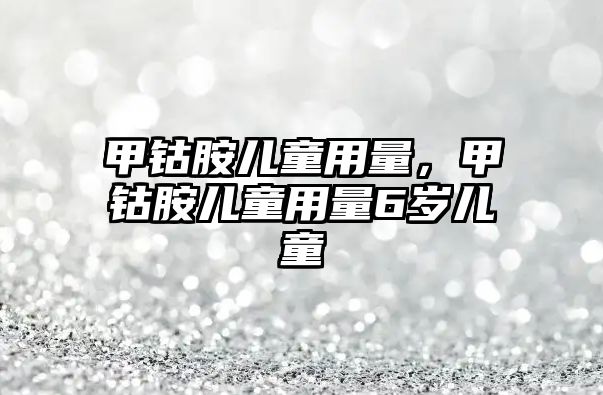 甲鈷胺兒童用量，甲鈷胺兒童用量6歲兒童