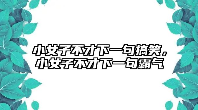 小女子不才下一句搞笑，小女子不才下一句霸氣