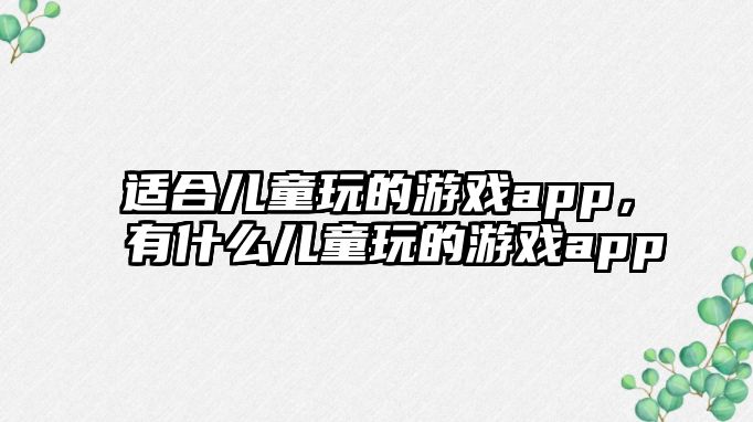 適合兒童玩的游戲app，有什么兒童玩的游戲app