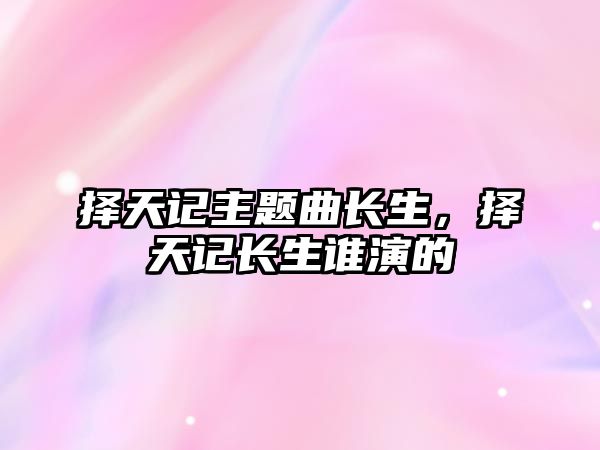 擇天記主題曲長生，擇天記長生誰演的
