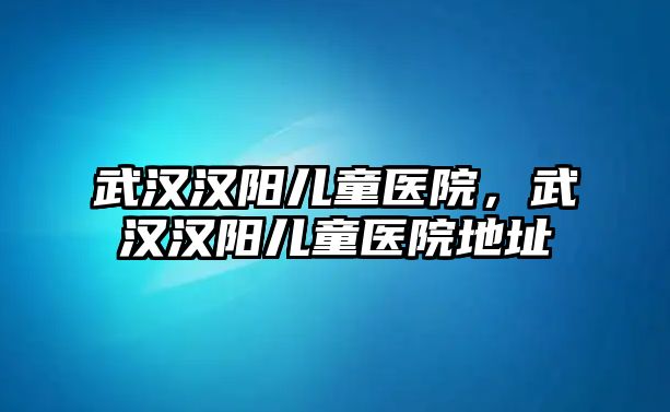 武漢漢陽兒童醫(yī)院，武漢漢陽兒童醫(yī)院地址