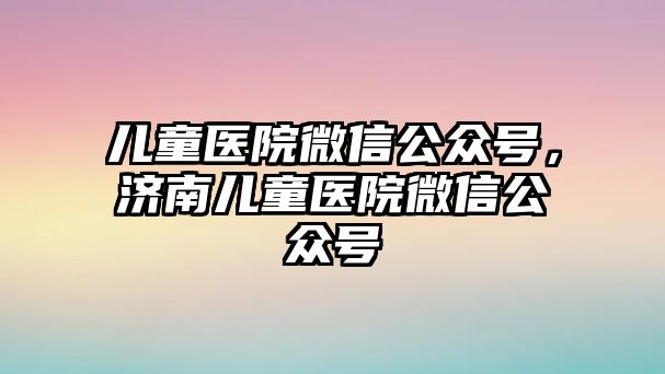 兒童醫(yī)院微信公眾號，濟南兒童醫(yī)院微信公眾號
