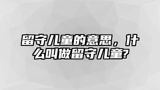 留守兒童的意思，什么叫做留守兒童?