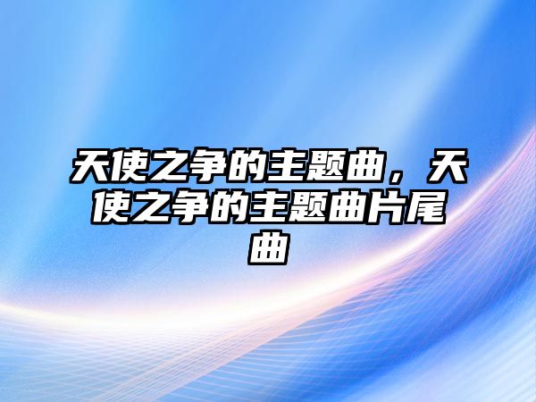 天使之爭(zhēng)的主題曲，天使之爭(zhēng)的主題曲片尾曲
