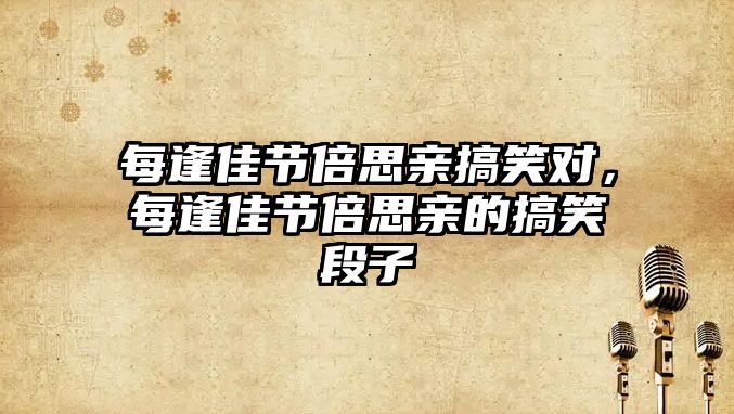 每逢佳節(jié)倍思親搞笑對，每逢佳節(jié)倍思親的搞笑段子