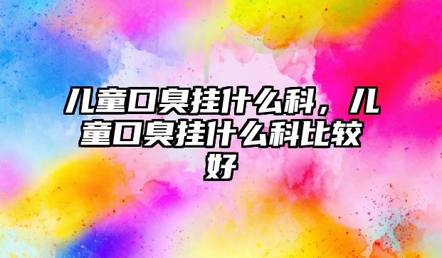 兒童口臭掛什么科，兒童口臭掛什么科比較好