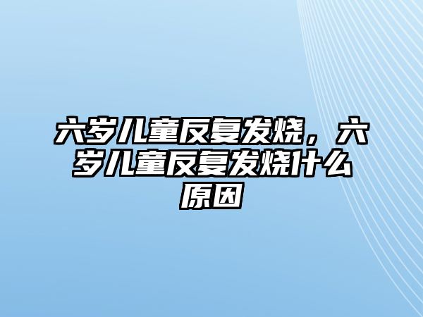 六歲兒童反復(fù)發(fā)燒，六歲兒童反復(fù)發(fā)燒什么原因