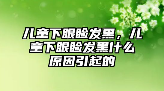 兒童下眼瞼發(fā)黑，兒童下眼瞼發(fā)黑什么原因引起的