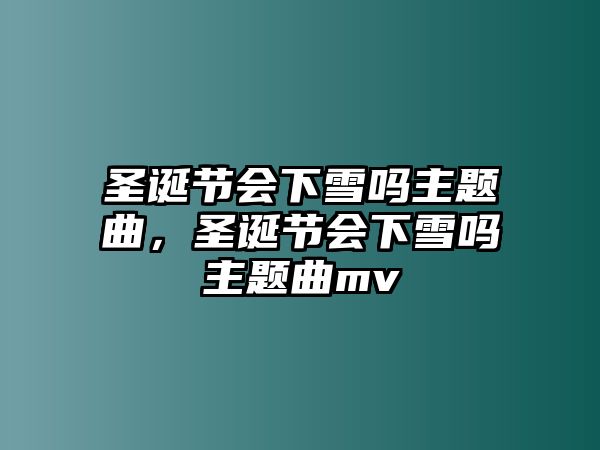 圣誕節(jié)會(huì)下雪嗎主題曲，圣誕節(jié)會(huì)下雪嗎主題曲mv