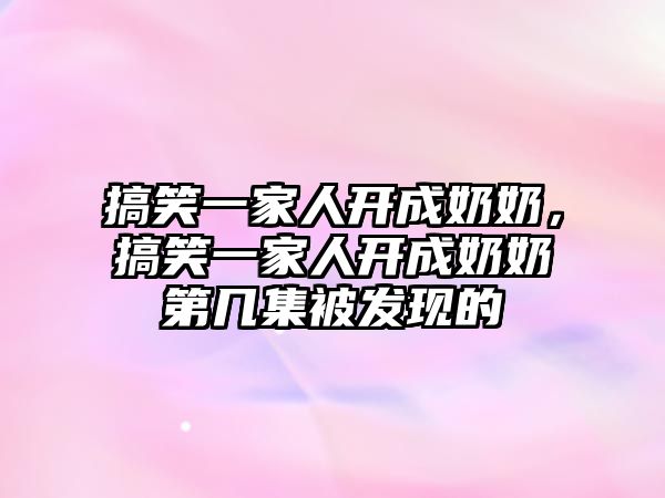 搞笑一家人開(kāi)成奶奶，搞笑一家人開(kāi)成奶奶第幾集被發(fā)現(xiàn)的