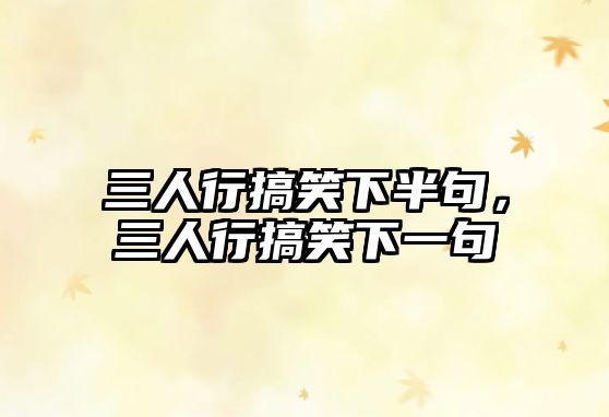 三人行搞笑下半句，三人行搞笑下一句