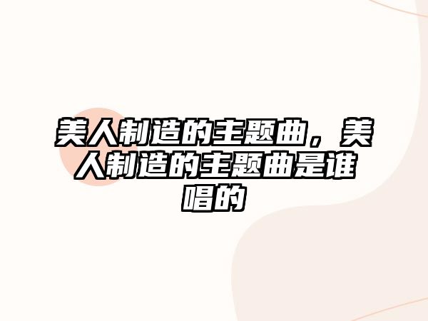 美人制造的主題曲，美人制造的主題曲是誰(shuí)唱的