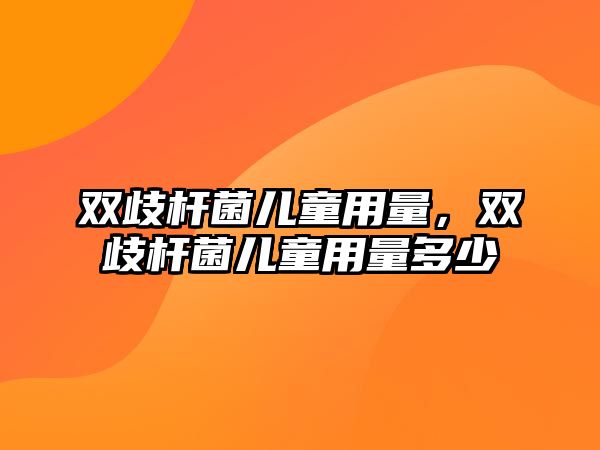 雙歧桿菌兒童用量，雙歧桿菌兒童用量多少