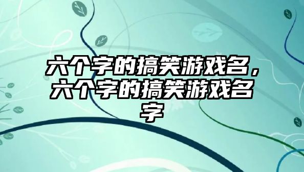 六個(gè)字的搞笑游戲名，六個(gè)字的搞笑游戲名字